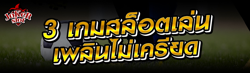 3 เกมสล็อตเล่นเพลินไม่เครียด